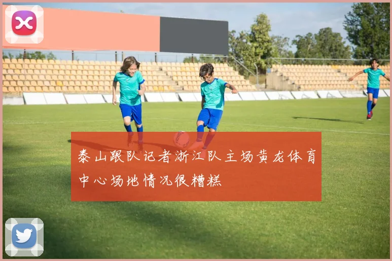 泰山跟队记者浙江队主场黄龙体育中心场地情况很糟糕