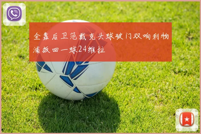全靠后卫范戴克头球破门双响利物浦扳回一球24维拉